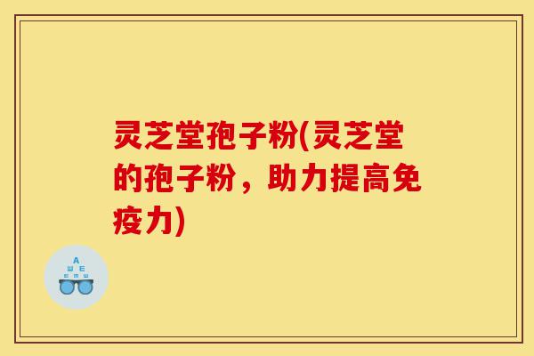 灵芝堂孢子粉(灵芝堂的孢子粉,助力提高免疫力)-第1张图片-灵芝之家 灵芝堂孢子粉(灵芝堂的孢子粉,助力提高免疫力)-第1张图片-灵芝之家