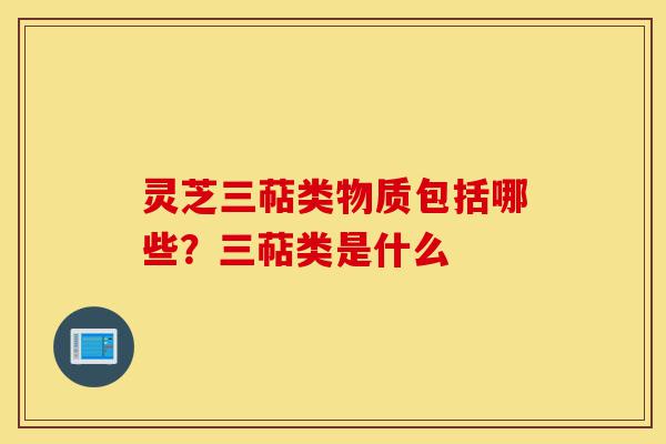 灵芝三萜类物质包括哪些?三萜类是什么-第1张图片-灵芝之家 灵芝三萜类物质包括哪些?三萜类是什么-第1张图片-灵芝之家