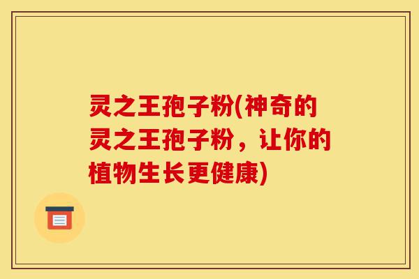 灵之王孢子粉(神奇的灵之王孢子粉,让你的植物生长更健康)-第1张图片-灵芝之家 灵之王孢子粉(神奇的灵之王孢子粉,让你的植物生长更健康)-第1张图片-灵芝之家