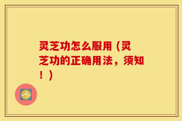 灵芝功怎么服用 (灵芝功的正确用法,须知!)-第1张图片-灵芝之家 灵芝功怎么服用 (灵芝功的正确用法,须知!)-第1张图片-灵芝之家