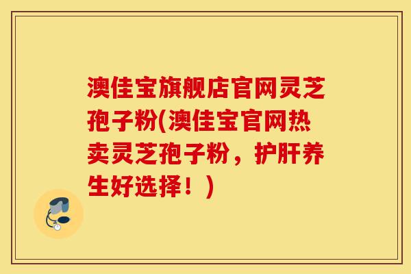 澳佳宝旗舰店官网灵芝孢子粉(澳佳宝官网热卖灵芝孢子粉,护肝养生好选择!)-第1张图片-灵芝之家 澳佳宝旗舰店官网灵芝孢子粉(澳佳宝官网热卖灵芝孢子粉,护肝养生好选择!)-第1张图片-灵芝之家