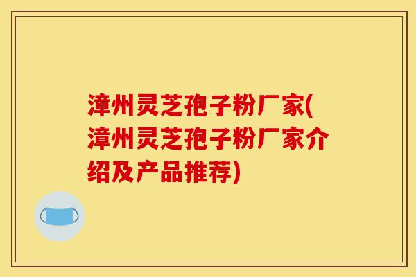 漳州灵芝孢子粉厂家(漳州灵芝孢子粉厂家介绍及产品推荐)-第1张图片-灵芝之家