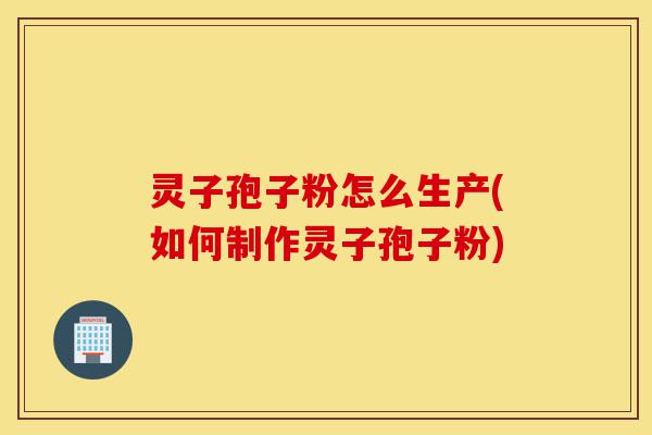 灵子孢子粉怎么生产(如何制作灵子孢子粉)-第1张图片-灵芝之家 灵子孢子粉怎么生产(如何制作灵子孢子粉)-第1张图片-灵芝之家