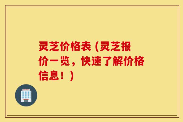 灵芝价格表 (灵芝报价一览,快速了解价格信息!)-第1张图片-灵芝之家 灵芝价格表 (灵芝报价一览,快速了解价格信息!)-第1张图片-灵芝之家