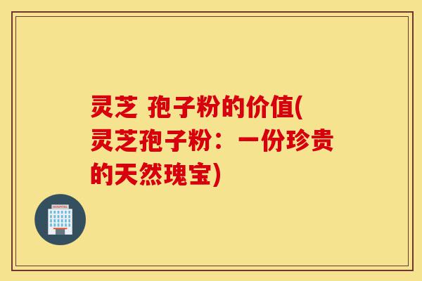 灵芝 孢子粉的价值(灵芝孢子粉:一份珍贵的天然瑰宝)-第1张图片-灵芝之家 灵芝 孢子粉的价值(灵芝孢子粉:一份珍贵的天然瑰宝)-第1张图片-灵芝之家