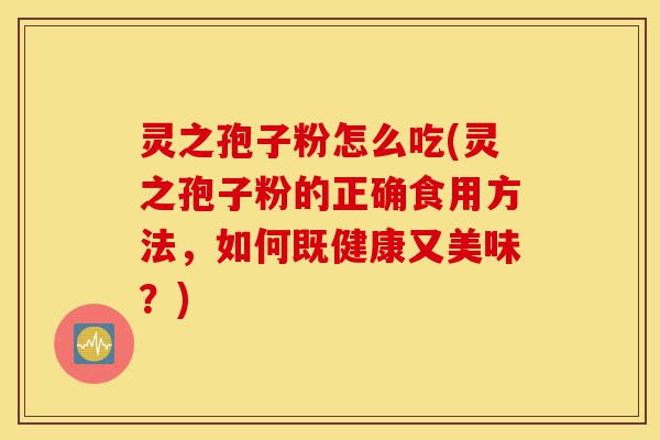 灵之孢子粉怎么吃(灵之孢子粉的正确食用方法,如何既健康又美味?)-第1张图片-灵芝之家 灵之孢子粉怎么吃(灵之孢子粉的正确食用方法,如何既健康又美味?)-第1张图片-灵芝之家