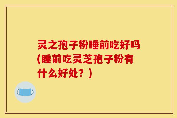 灵之孢子粉睡前吃好吗(睡前吃灵芝孢子粉有什么好处?)-第1张图片-灵芝之家 灵之孢子粉睡前吃好吗(睡前吃灵芝孢子粉有什么好处?)-第1张图片-灵芝之家