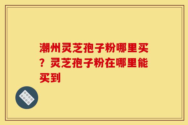 潮州灵芝孢子粉哪里买?灵芝孢子粉在哪里能买到-第1张图片-灵芝之家 潮州灵芝孢子粉哪里买?灵芝孢子粉在哪里能买到-第1张图片-灵芝之家