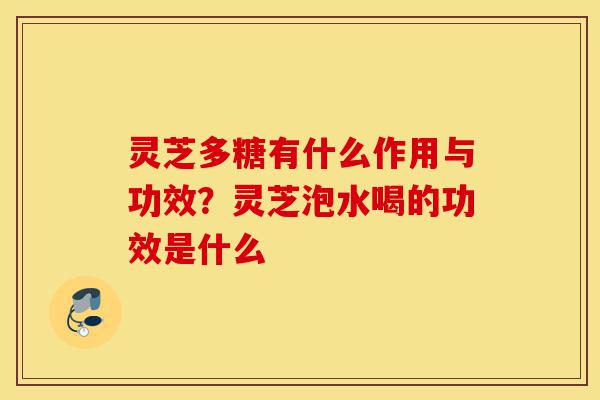 灵芝多糖有什么作用与功效?灵芝泡水喝的功效是什么-第1张图片-灵芝之家 灵芝多糖有什么作用与功效?灵芝泡水喝的功效是什么-第1张图片-灵芝之家