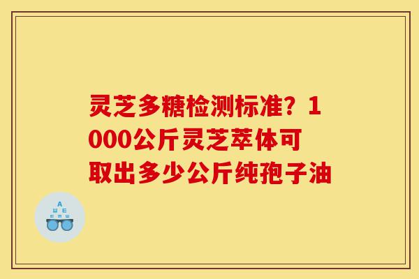 灵芝多糖检测标准?1000公斤灵芝萃体可取出多少公斤纯孢子油-第1张图片-灵芝之家 灵芝多糖检测标准?1000公斤灵芝萃体可取出多少公斤纯孢子油-第1张图片-灵芝之家