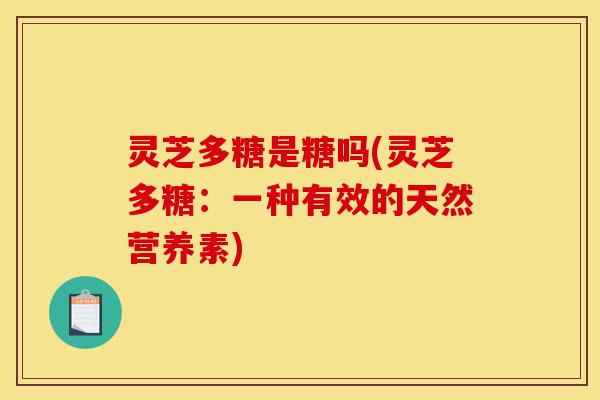 灵芝多糖是糖吗(灵芝多糖:一种有效的天然营养素)-第1张图片-灵芝之家 灵芝多糖是糖吗(灵芝多糖:一种有效的天然营养素)-第1张图片-灵芝之家
