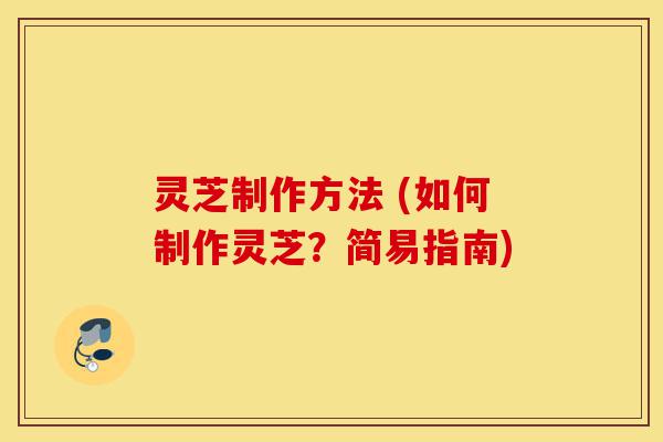 灵芝制作方法 (如何制作灵芝?简易指南)-第1张图片-灵芝之家 灵芝制作方法 (如何制作灵芝?简易指南)-第1张图片-灵芝之家