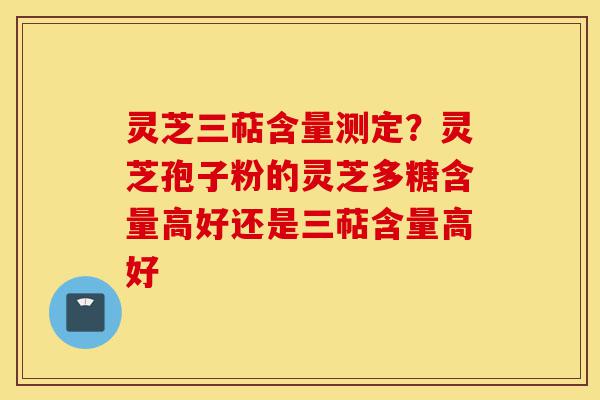 灵芝三萜含量测定？灵芝孢子粉的灵芝多糖含量高好还是三萜含量高好-第1张图片-灵芝之家