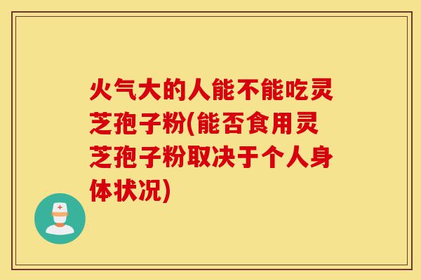 火气大的人能不能吃灵芝孢子粉(能否食用灵芝孢子粉取决于个人身体状况)-第1张图片-灵芝之家 火气大的人能不能吃灵芝孢子粉(能否食用灵芝孢子粉取决于个人身体状况)-第1张图片-灵芝之家
