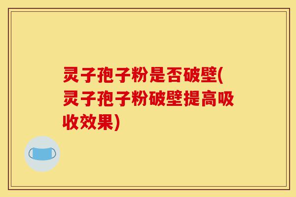 灵子孢子粉是否破壁(灵子孢子粉破壁提高吸收效果)-第1张图片-灵芝之家 灵子孢子粉是否破壁(灵子孢子粉破壁提高吸收效果)-第1张图片-灵芝之家