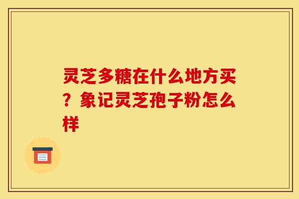 灵芝多糖在什么地方买?象记灵芝孢子粉怎么样-第1张图片-灵芝之家 灵芝多糖在什么地方买?象记灵芝孢子粉怎么样-第1张图片-灵芝之家
