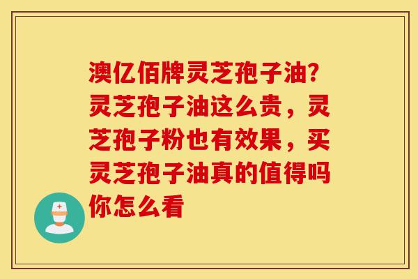 澳亿佰牌灵芝孢子油?灵芝孢子油这么贵,灵芝孢子粉也有效果,买灵芝孢子油真的值得吗你怎么看-第1张图片-灵芝之家 澳亿佰牌灵芝孢子油?灵芝孢子油这么贵,灵芝孢子粉也有效果,买灵芝孢子油真的值得吗你怎么看-第1张图片-灵芝之家