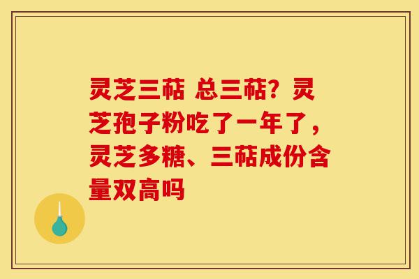 灵芝三萜 总三萜?灵芝孢子粉吃了一年了,灵芝多糖、三萜成份含量双高吗-第1张图片-灵芝之家 灵芝三萜 总三萜?灵芝孢子粉吃了一年了,灵芝多糖、三萜成份含量双高吗-第1张图片-灵芝之家