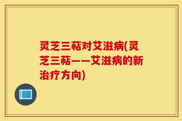灵芝三萜对艾滋病(灵芝三萜——艾滋病的新治疗方向)-第1张图片-灵芝之家 灵芝三萜对艾滋病(灵芝三萜——艾滋病的新治疗方向)-第1张图片-灵芝之家