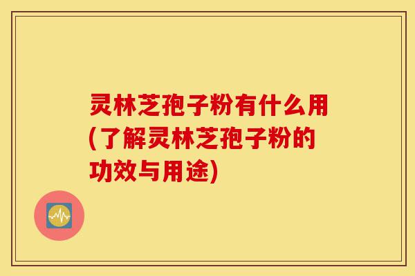 灵林芝孢子粉有什么用(了解灵林芝孢子粉的功效与用途)-第1张图片-灵芝之家 灵林芝孢子粉有什么用(了解灵林芝孢子粉的功效与用途)-第1张图片-灵芝之家