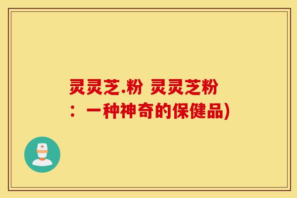 灵灵芝.粉 灵灵芝粉:一种神奇的保健品)-第1张图片-灵芝之家 灵灵芝.粉 灵灵芝粉:一种神奇的保健品)-第1张图片-灵芝之家