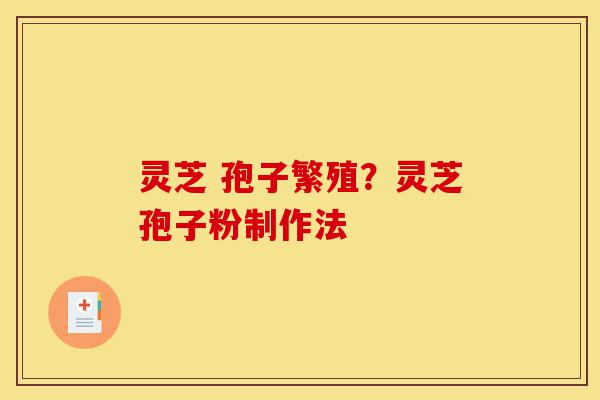 灵芝 孢子繁殖?灵芝孢子粉制作法-第1张图片-灵芝之家 灵芝 孢子繁殖?灵芝孢子粉制作法-第1张图片-灵芝之家