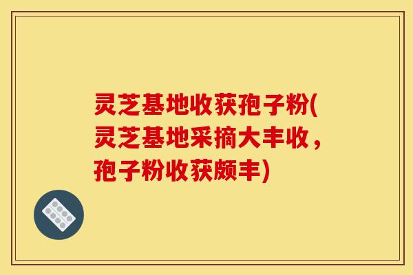 灵芝基地收获孢子粉(灵芝基地采摘大丰收,孢子粉收获颇丰)-第1张图片-灵芝之家 灵芝基地收获孢子粉(灵芝基地采摘大丰收,孢子粉收获颇丰)-第1张图片-灵芝之家