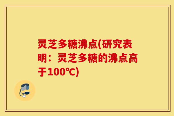 灵芝多糖沸点(研究表明：灵芝多糖的沸点高于100℃)-第1张图片-灵芝之家