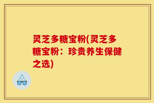灵芝多糖宝粉(灵芝多糖宝粉:珍贵养生保健之选)-第1张图片-灵芝之家 灵芝多糖宝粉(灵芝多糖宝粉:珍贵养生保健之选)-第1张图片-灵芝之家