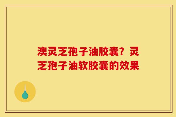 澳灵芝孢子油胶囊？灵芝孢子油软胶囊的效果-第1张图片-灵芝之家