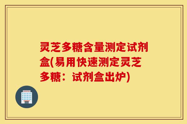 灵芝多糖含量测定试剂盒(易用快速测定灵芝多糖：试剂盒出炉)-第1张图片-灵芝之家
