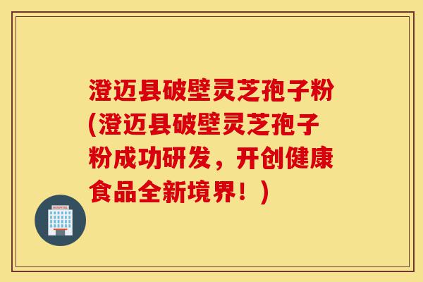 澄迈县破壁灵芝孢子粉(澄迈县破壁灵芝孢子粉成功研发，开创健康食品全新境界！)-第1张图片-灵芝之家