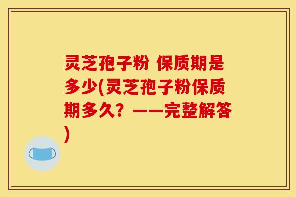 灵芝孢子粉 保质期是多少(灵芝孢子粉保质期多久?——完整解答)-第1张图片-灵芝之家 灵芝孢子粉 保质期是多少(灵芝孢子粉保质期多久?——完整解答)-第1张图片-灵芝之家