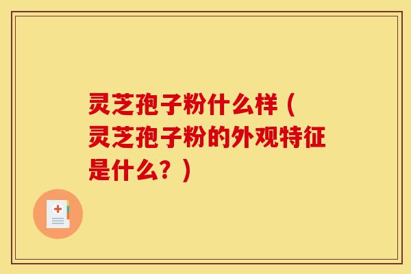 灵芝孢子粉什么样 (灵芝孢子粉的外观特征是什么?)-第1张图片-灵芝之家 灵芝孢子粉什么样 (灵芝孢子粉的外观特征是什么?)-第1张图片-灵芝之家