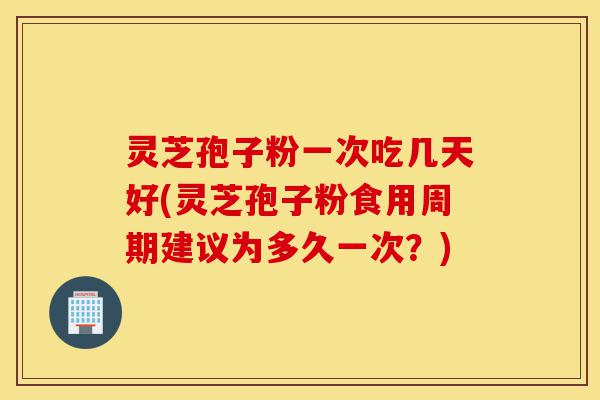 灵芝孢子粉一次吃几天好(灵芝孢子粉食用周期建议为多久一次?)-第1张图片-灵芝之家 灵芝孢子粉一次吃几天好(灵芝孢子粉食用周期建议为多久一次?)-第1张图片-灵芝之家