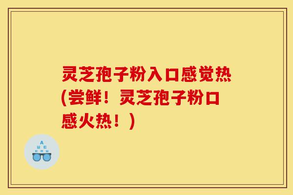 灵芝孢子粉入口感觉热(尝鲜!灵芝孢子粉口感火热!)-第1张图片-灵芝之家 灵芝孢子粉入口感觉热(尝鲜!灵芝孢子粉口感火热!)-第1张图片-灵芝之家