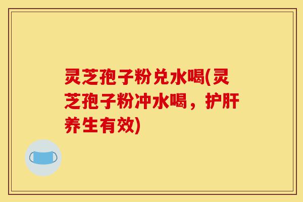 灵芝孢子粉兑水喝(灵芝孢子粉冲水喝,护肝养生有效)-第1张图片-灵芝之家 灵芝孢子粉兑水喝(灵芝孢子粉冲水喝,护肝养生有效)-第1张图片-灵芝之家