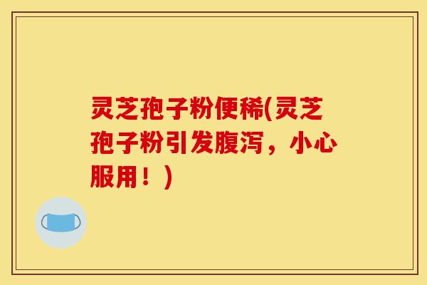 灵芝孢子粉便稀(灵芝孢子粉引发腹泻,小心服用!)-第1张图片-灵芝之家 灵芝孢子粉便稀(灵芝孢子粉引发腹泻,小心服用!)-第1张图片-灵芝之家