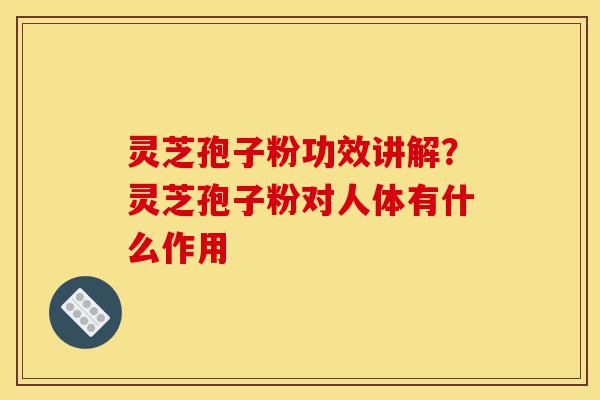 灵芝孢子粉功效讲解?灵芝孢子粉对人体有什么作用-第1张图片-灵芝之家 灵芝孢子粉功效讲解?灵芝孢子粉对人体有什么作用-第1张图片-灵芝之家