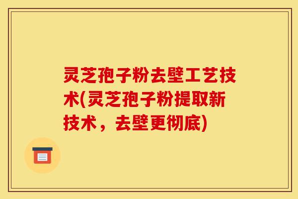 灵芝孢子粉去壁工艺技术(灵芝孢子粉提取新技术,去壁更彻底)-第1张图片-灵芝之家 灵芝孢子粉去壁工艺技术(灵芝孢子粉提取新技术,去壁更彻底)-第1张图片-灵芝之家