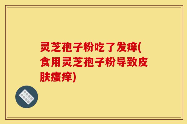 灵芝孢子粉吃了发痒(食用灵芝孢子粉导致皮肤瘙痒)-第1张图片-灵芝之家