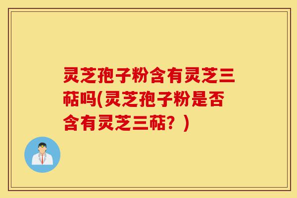灵芝孢子粉含有灵芝三萜吗(灵芝孢子粉是否含有灵芝三萜？)-第1张图片-灵芝之家