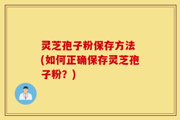 灵芝孢子粉保存方法 (如何正确保存灵芝孢子粉?)-第1张图片-灵芝之家 灵芝孢子粉保存方法 (如何正确保存灵芝孢子粉?)-第1张图片-灵芝之家