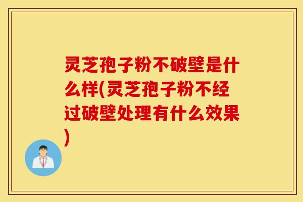 灵芝孢子粉不破壁是什么样(灵芝孢子粉不经过破壁处理有什么效果)-第1张图片-灵芝之家 灵芝孢子粉不破壁是什么样(灵芝孢子粉不经过破壁处理有什么效果)-第1张图片-灵芝之家