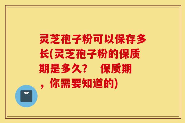 灵芝孢子粉可以保存多长(灵芝孢子粉的保质期是多久? 保质期,你需要知道的)-第1张图片-灵芝之家 灵芝孢子粉可以保存多长(灵芝孢子粉的保质期是多久? 保质期,你需要知道的)-第1张图片-灵芝之家