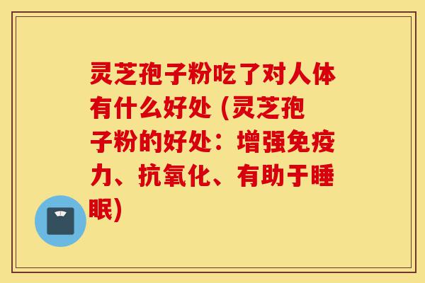 灵芝孢子粉吃了对人体有什么好处 (灵芝孢子粉的好处:增强免疫力、抗氧化、有助于睡眠)-第1张图片-灵芝之家 灵芝孢子粉吃了对人体有什么好处 (灵芝孢子粉的好处:增强免疫力、抗氧化、有助于睡眠)-第1张图片-灵芝之家