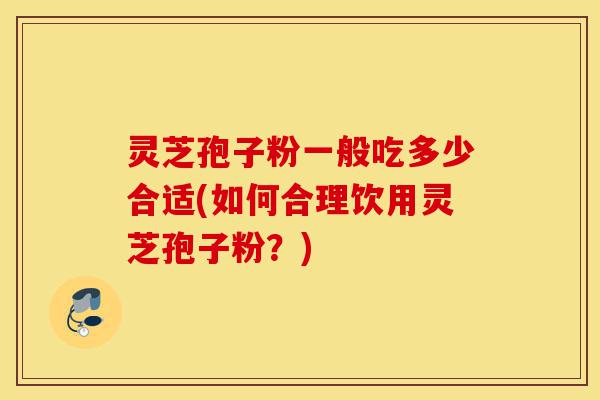 灵芝孢子粉一般吃多少合适(如何合理饮用灵芝孢子粉?)-第1张图片-灵芝之家 灵芝孢子粉一般吃多少合适(如何合理饮用灵芝孢子粉?)-第1张图片-灵芝之家