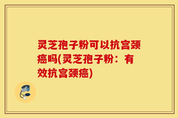 灵芝孢子粉可以抗宫颈癌吗(灵芝孢子粉:有效抗宫颈癌)-第1张图片-灵芝之家 灵芝孢子粉可以抗宫颈癌吗(灵芝孢子粉:有效抗宫颈癌)-第1张图片-灵芝之家