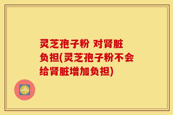 灵芝孢子粉 对肾脏 负担(灵芝孢子粉不会给肾脏增加负担)-第1张图片-灵芝之家 灵芝孢子粉 对肾脏 负担(灵芝孢子粉不会给肾脏增加负担)-第1张图片-灵芝之家