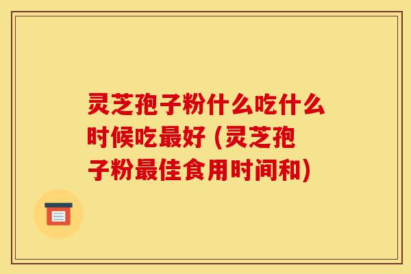 灵芝孢子粉什么吃什么时候吃最好 (灵芝孢子粉最佳食用时间和)-第1张图片-灵芝之家 灵芝孢子粉什么吃什么时候吃最好 (灵芝孢子粉最佳食用时间和)-第1张图片-灵芝之家
